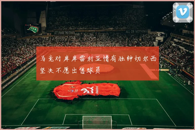 马竞对库库雷利亚情有独钟切尔西坚决不愿出售球员