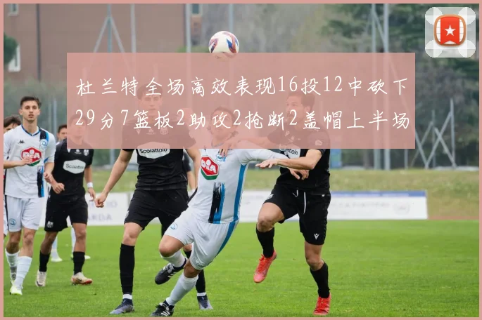 杜兰特全场高效表现16投12中砍下29分7篮板2助攻2抢断2盖帽上半场独得22分