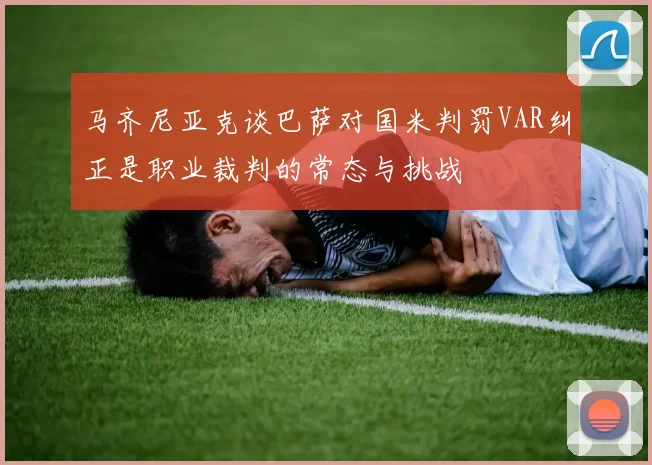 马齐尼亚克谈巴萨对国米判罚VAR纠正是职业裁判的常态与挑战