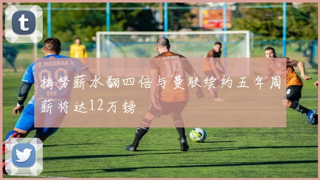 梅努薪水翻四倍与曼联续约五年周薪将达12万镑