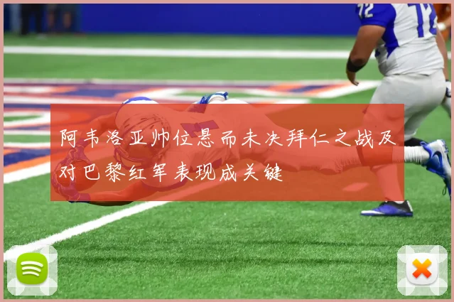 阿韦洛亚帅位悬而未决拜仁之战及对巴黎红军表现成关键