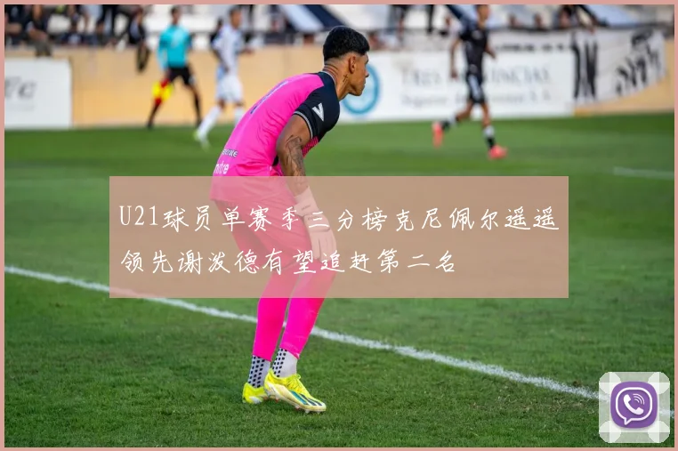 U21球员单赛季三分榜克尼佩尔遥遥领先谢泼德有望追赶第二名