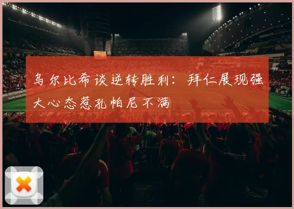 乌尔比希谈逆转胜利：拜仁展现强大心态惹孔帕尼不满