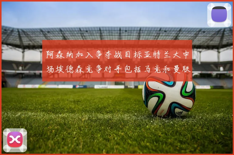 阿森纳加入争夺战目标亚特兰大中场埃德森竞争对手包括马竞和曼联