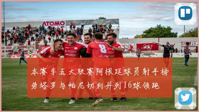 本赛季五大联赛阿根廷球员射手榜劳塔罗与帕尼切利并列16球领跑