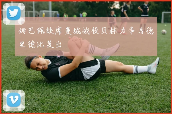 姆巴佩缺席曼城战役贝林力争马德里德比复出