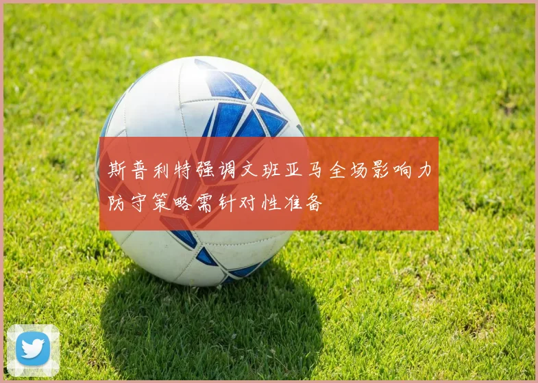 斯普利特强调文班亚马全场影响力防守策略需针对性准备