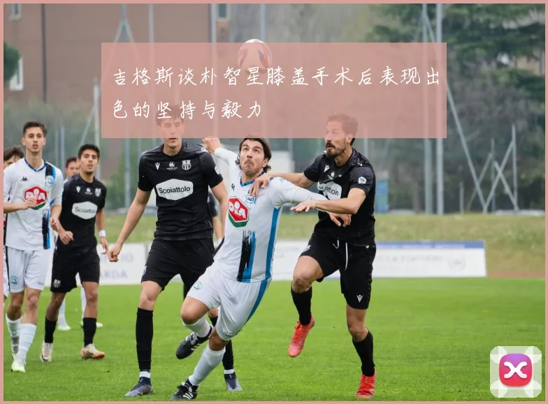 吉格斯谈朴智星膝盖手术后表现出色的坚持与毅力